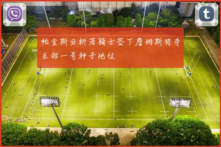 帕金斯分析若骑士签下詹姆斯将夺东部一号种子地位
