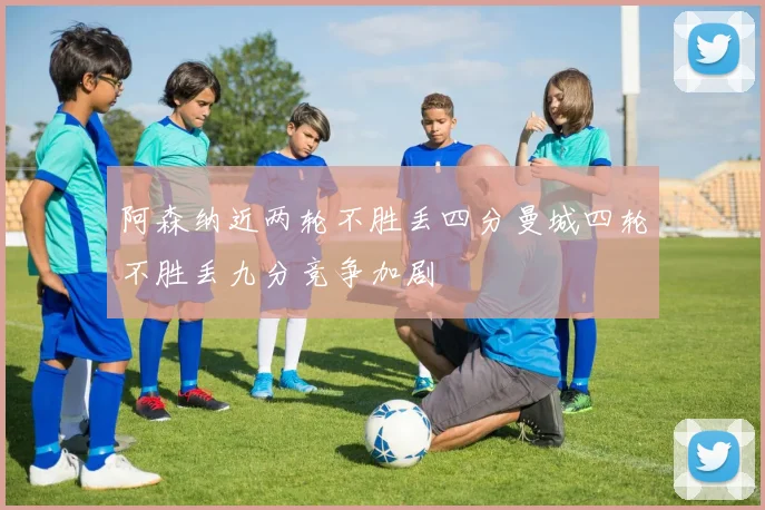 阿森纳近两轮不胜丢四分曼城四轮不胜丢九分竞争加剧