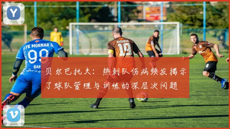 贝尔巴托夫：热刺队伤病频发揭示了球队管理与训练的深层次问题