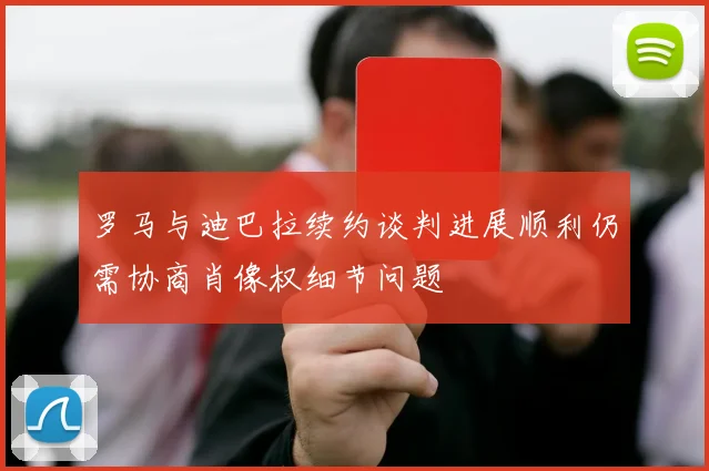 罗马与迪巴拉续约谈判进展顺利仍需协商肖像权细节问题