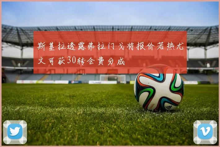 斯基拉透露弗拉门戈将报价若热尤文可获30转会费分成