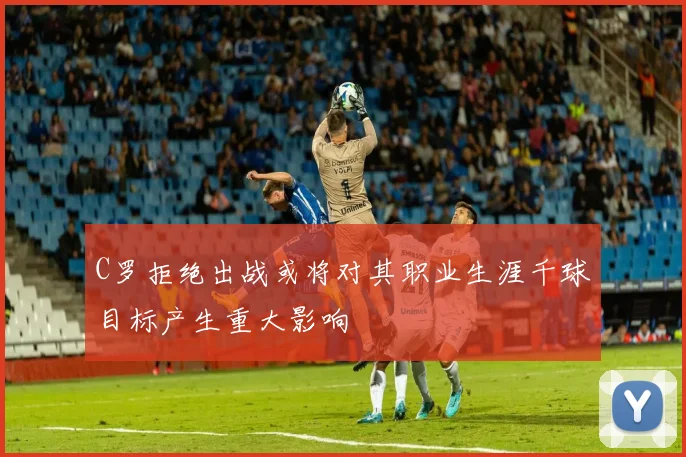 C罗拒绝出战或将对其职业生涯千球目标产生重大影响