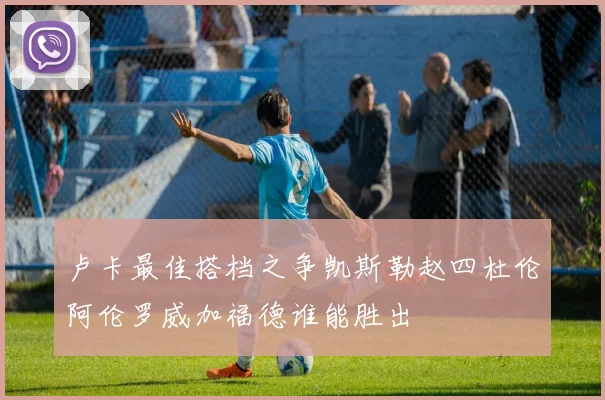 卢卡最佳搭档之争凯斯勒赵四杜伦阿伦罗威加福德谁能胜出
