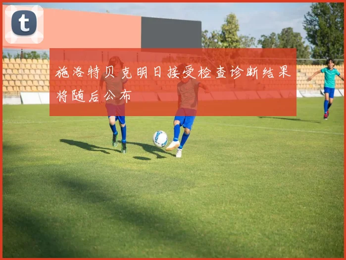 施洛特贝克明日接受检查诊断结果将随后公布