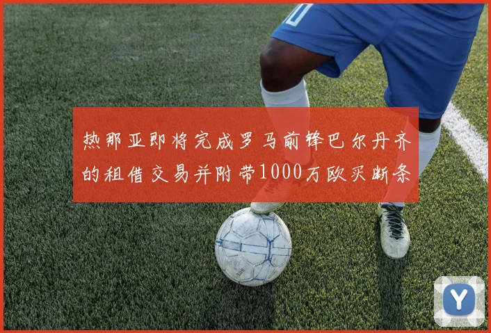 热那亚即将完成罗马前锋巴尔丹齐的租借交易并附带1000万欧买断条款