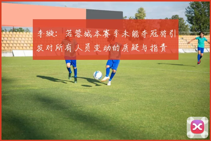 李璇：若蓉城本赛季未能夺冠将引发对所有人员变动的质疑与指责