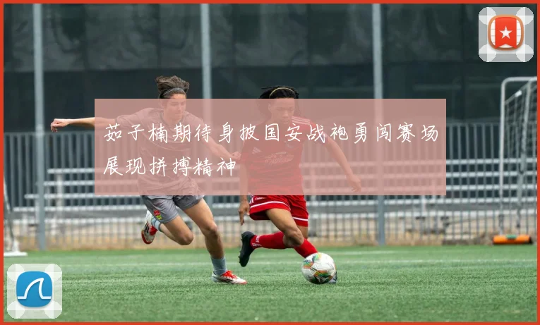 茹子楠期待身披国安战袍勇闯赛场展现拼搏精神