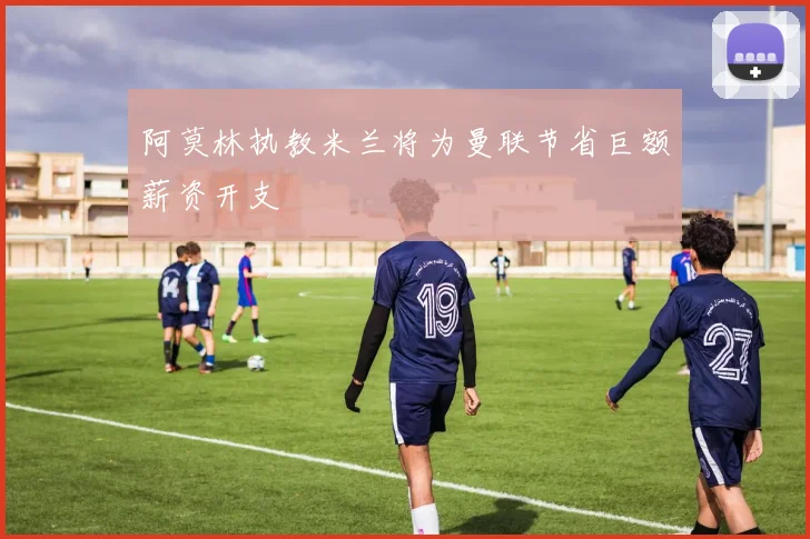 阿莫林执教米兰将为曼联节省巨额薪资开支