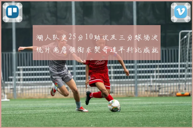 湖人队史25分10助攻及三分球场次统计老詹领衔东契奇追平科比成就