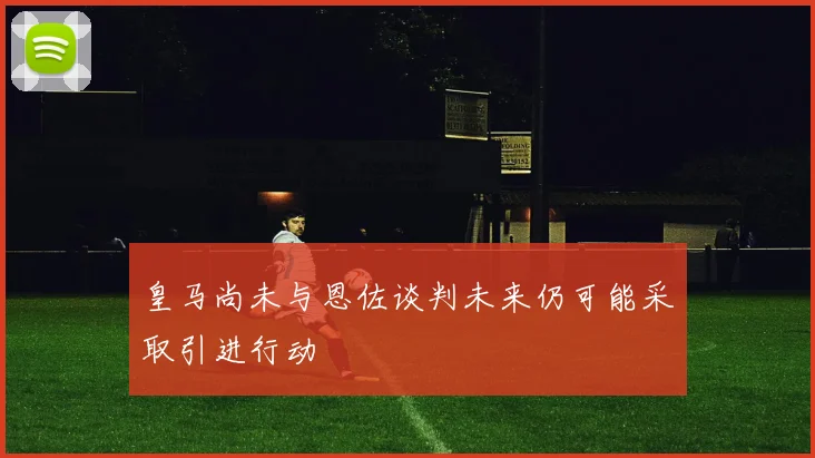 皇马尚未与恩佐谈判未来仍可能采取引进行动