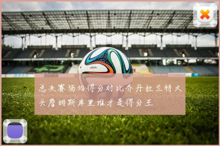 总决赛场均得分对比乔丹杜兰特大头詹姆斯库里谁才是得分王