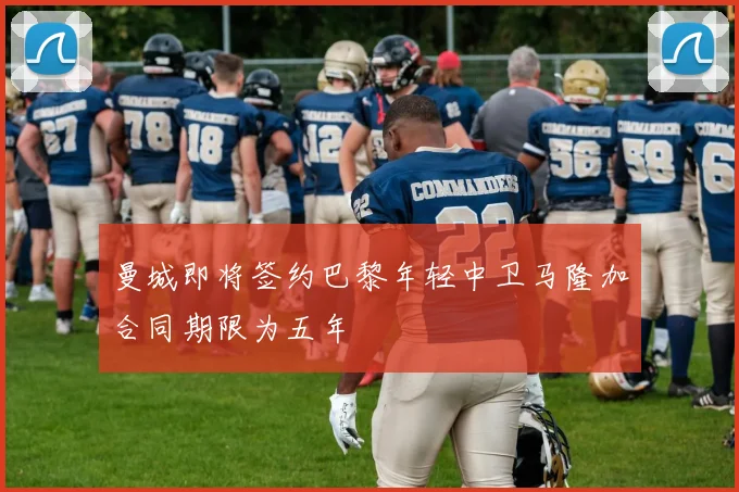 曼城即将签约巴黎年轻中卫马隆加合同期限为五年