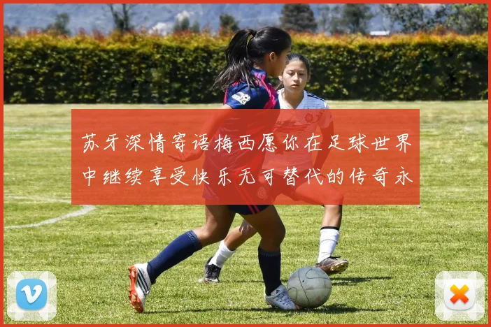 苏牙深情寄语梅西愿你在足球世界中继续享受快乐无可替代的传奇永存