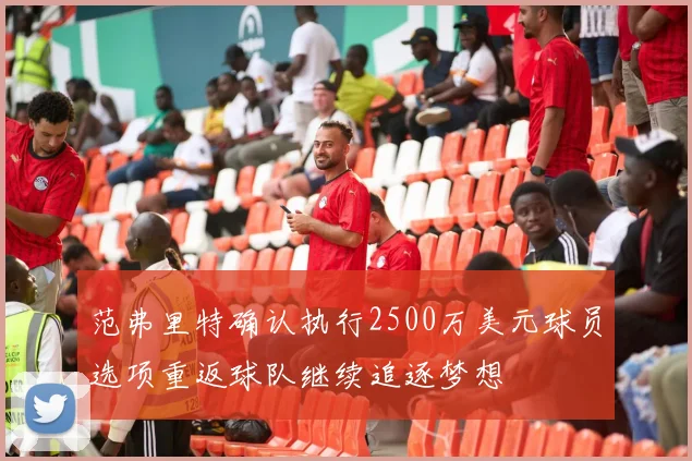 范弗里特确认执行2500万美元球员选项重返球队继续追逐梦想