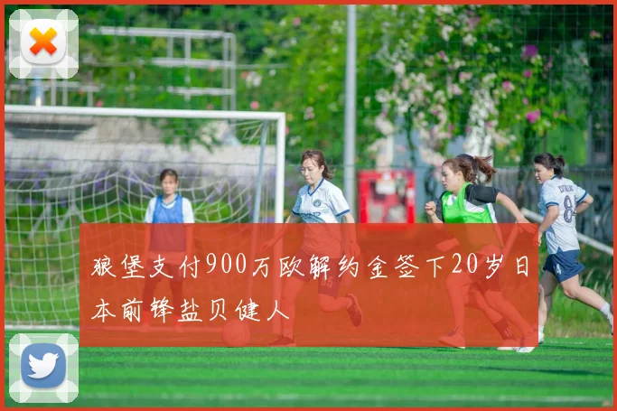 狼堡支付900万欧解约金签下20岁日本前锋盐贝健人