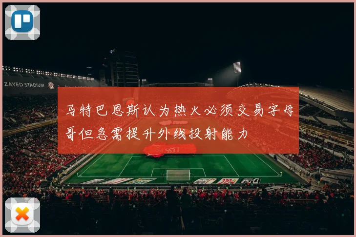 马特巴恩斯认为热火必须交易字母哥但急需提升外线投射能力