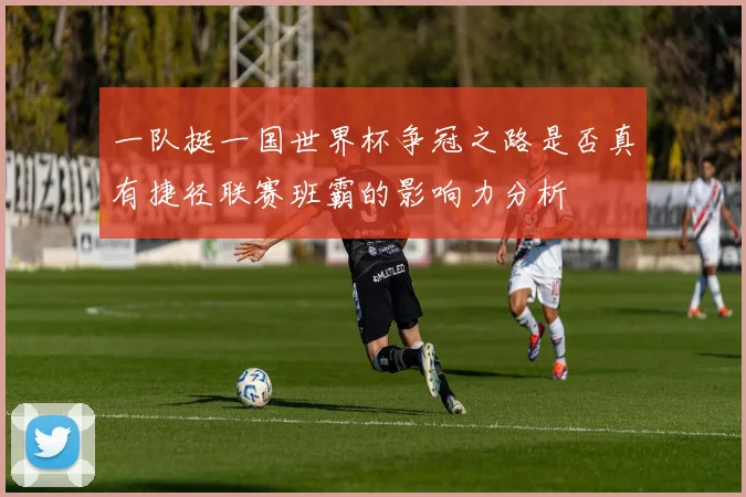 一队挺一国世界杯争冠之路是否真有捷径联赛班霸的影响力分析