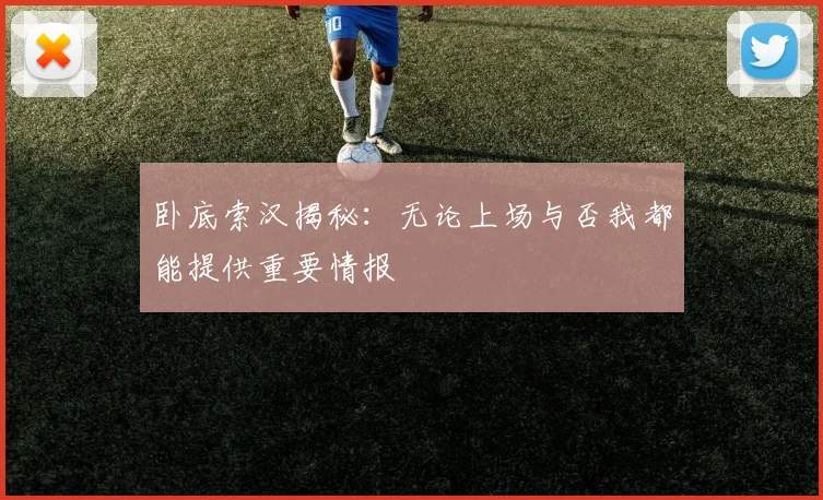 卧底索汉揭秘：无论上场与否我都能提供重要情报