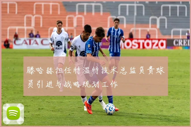 滕哈赫担任特温特技术总监负责球员引进与战略规划工作