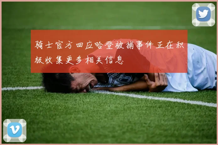 骑士官方回应哈登被捕事件正在积极收集更多相关信息