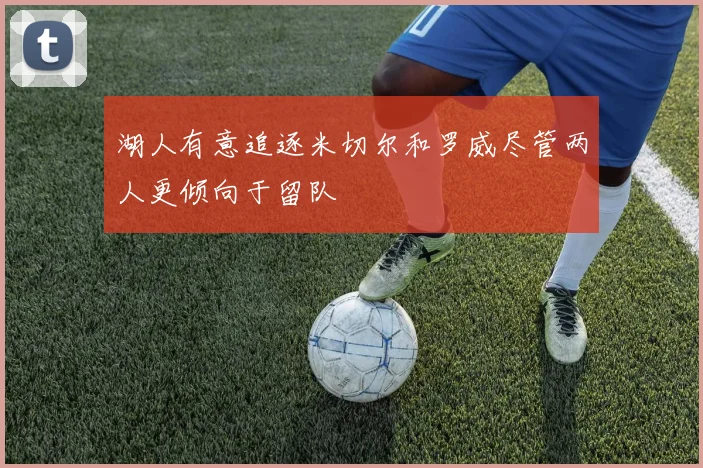 湖人有意追逐米切尔和罗威尽管两人更倾向于留队