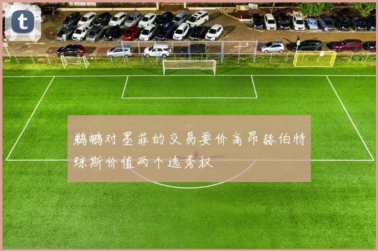 鹈鹕对墨菲的交易要价高昂赫伯特琼斯价值两个选秀权