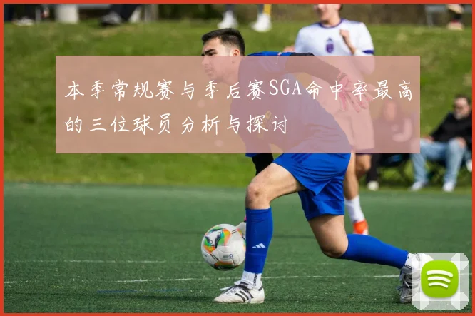 本季常规赛与季后赛SGA命中率最高的三位球员分析与探讨