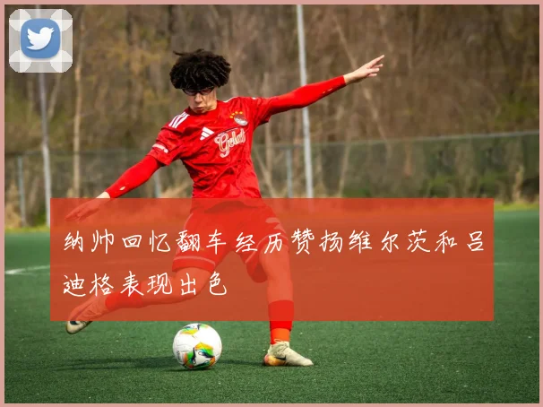 纳帅回忆翻车经历赞扬维尔茨和吕迪格表现出色