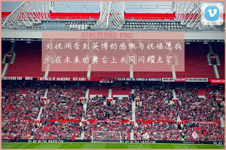 刘祝润告别英博的感慨与祝福愿我们在未来的舞台上共同闪耀光芒