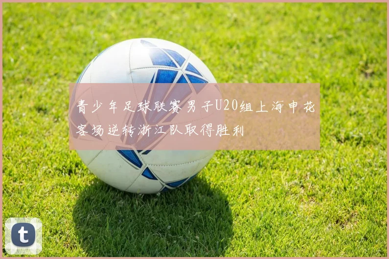 青少年足球联赛男子U20组上海申花客场逆转浙江队取得胜利