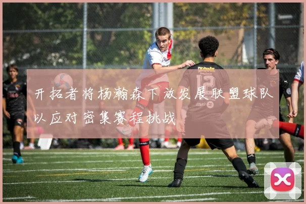 开拓者将杨瀚森下放发展联盟球队以应对密集赛程挑战